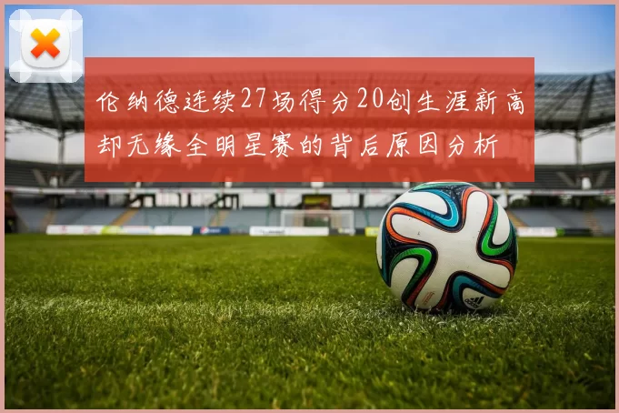 伦纳德连续27场得分20创生涯新高却无缘全明星赛的背后原因分析