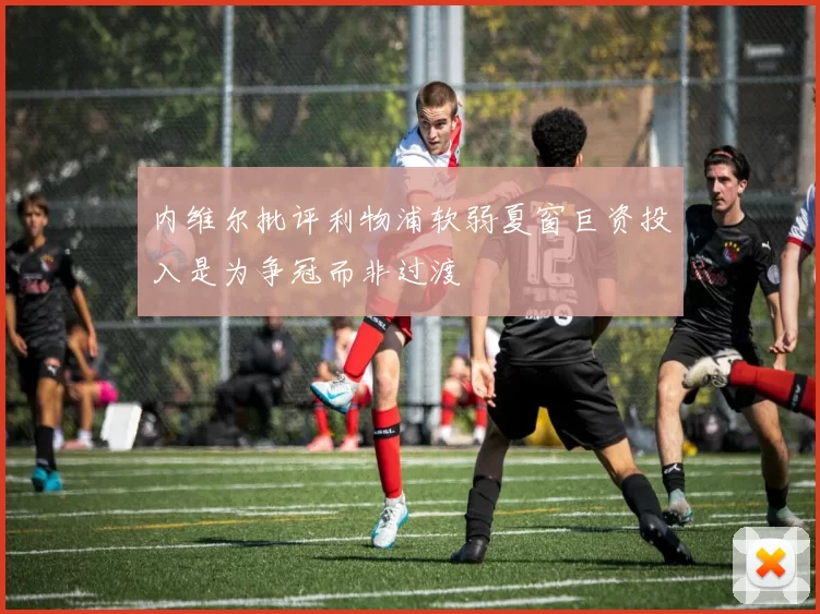 内维尔批评利物浦软弱夏窗巨资投入是为争冠而非过渡
