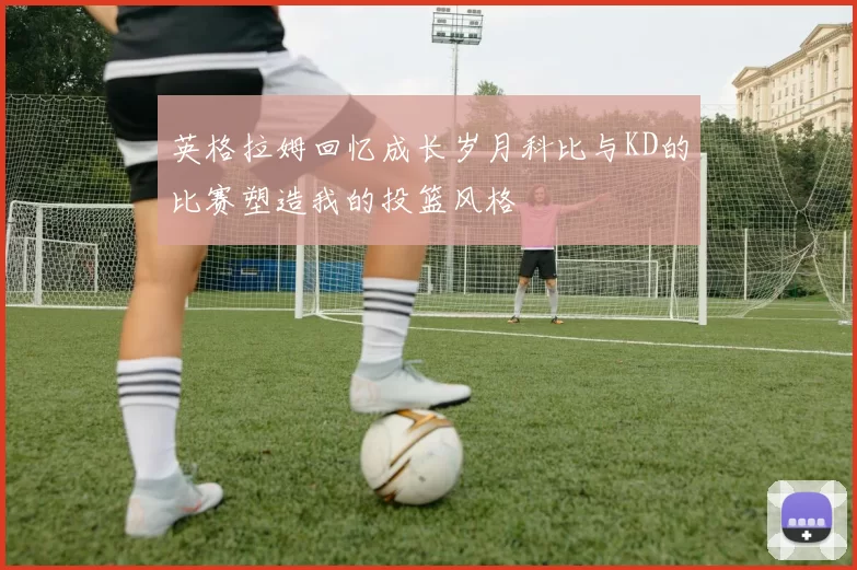 英格拉姆回忆成长岁月科比与KD的比赛塑造我的投篮风格