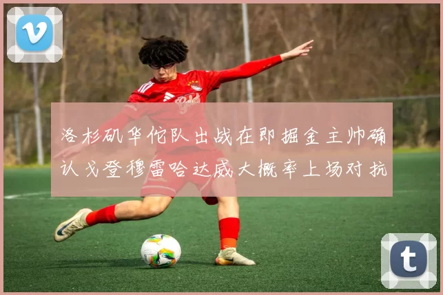 洛杉矶华佗队出战在即掘金主帅确认戈登穆雷哈达威大概率上场对抗湖人