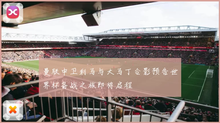 曼联中卫利马与大马丁合影预告世界杯备战之旅即将启程
