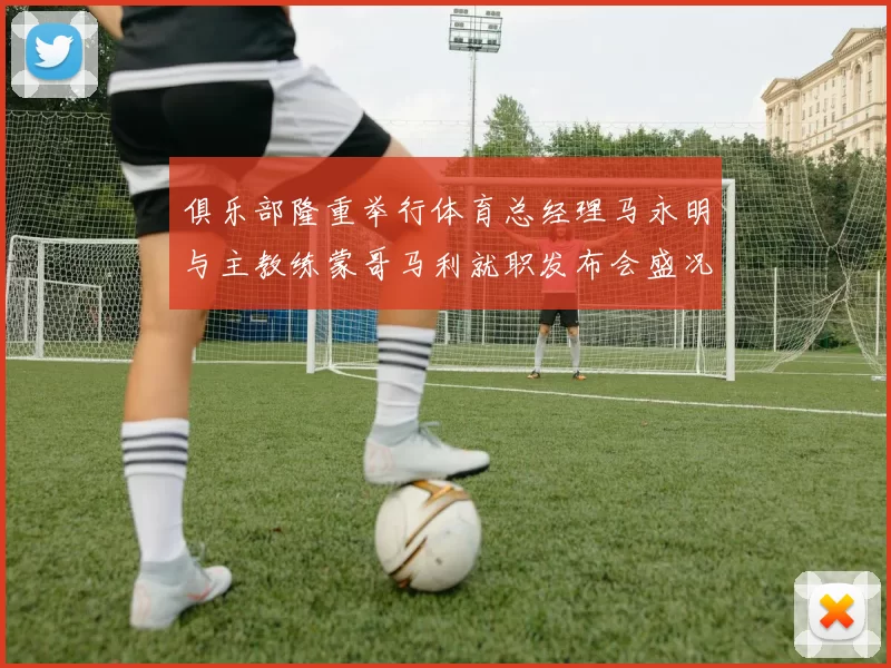 俱乐部隆重举行体育总经理马永明与主教练蒙哥马利就职发布会盛况回顾