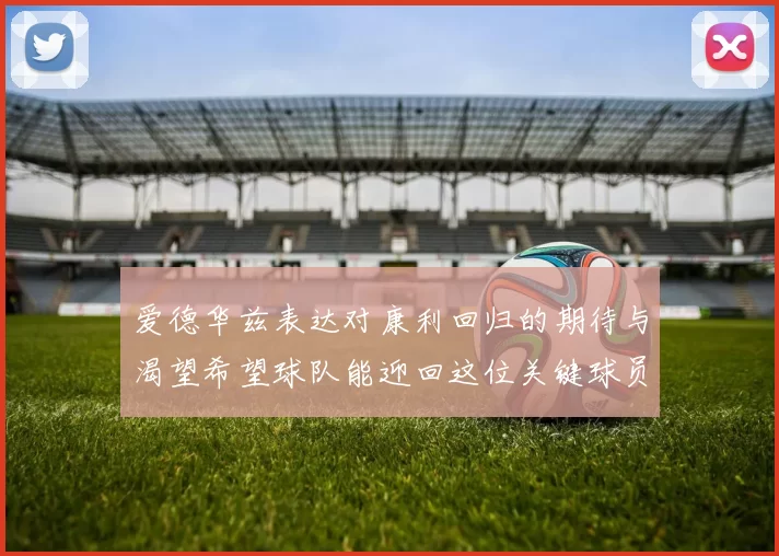 爱德华兹表达对康利回归的期待与渴望希望球队能迎回这位关键球员