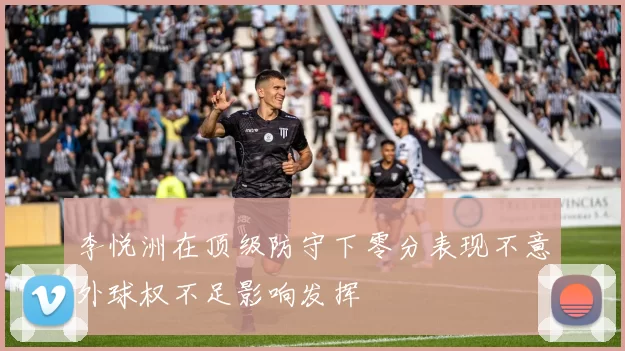 李悦洲在顶级防守下零分表现不意外球权不足影响发挥
