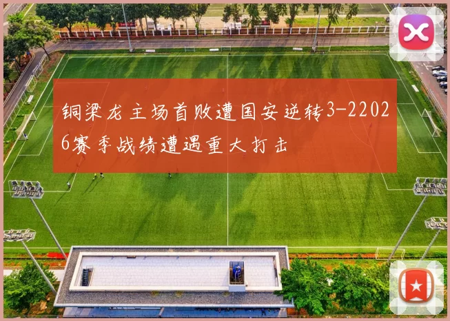 铜梁龙主场首败遭国安逆转3-22026赛季战绩遭遇重大打击