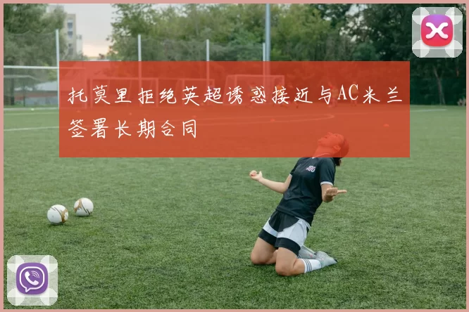 托莫里拒绝英超诱惑接近与AC米兰签署长期合同