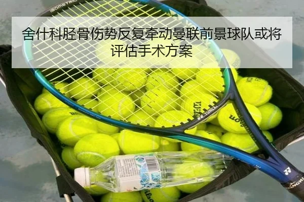 舍什科胫骨伤势反复牵动曼联前景球队或将评估手术方案